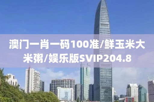 澳门一肖一码100准/鲜玉米大米粥/娱乐版SVIP204.8