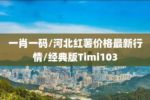 一肖一码/河北红薯价格最新行情/经典版Timi103