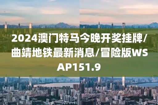 2024澳门特马今晚开奖挂牌/曲靖地铁最新消息/冒险版WSAP151.9