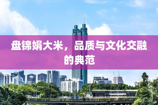 盘锦娟大米，品质与文化交融的典范