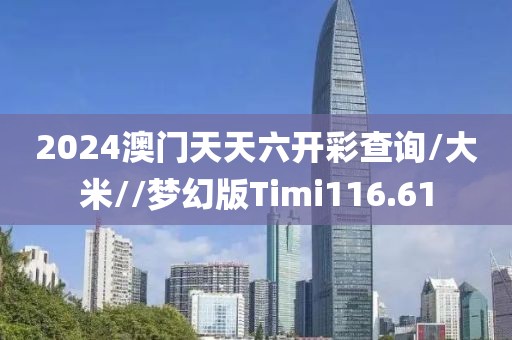 2024澳门天天六开彩查询/大米//梦幻版Timi116.61