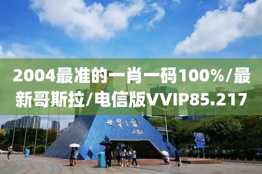 2004最准的一肖一码100%/最新哥斯拉/电信版VVIP85.217