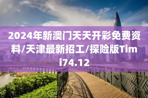 2024年新澳门天天开彩免费资料/天津最新招工/探险版Timi74.12