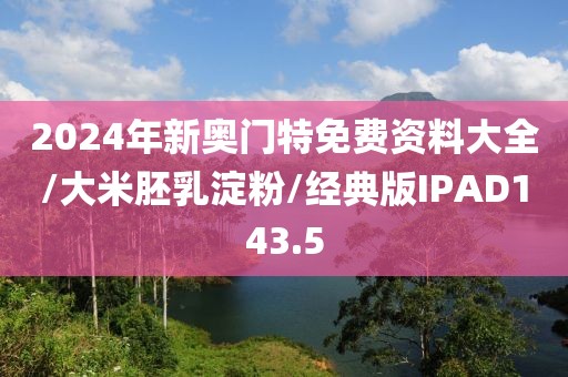 2024年新奥门特免费资料大全/大米胚乳淀粉/经典版IPAD143.5