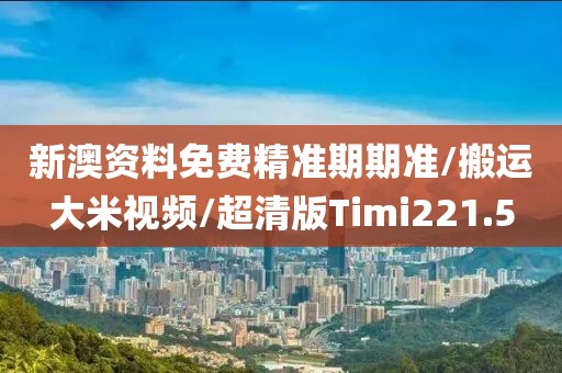 新澳资料免费精准期期准/搬运大米视频/超清版Timi221.5