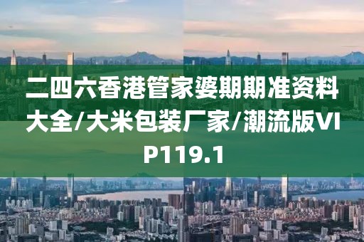 二四六香港管家婆期期准资料大全/大米包装厂家/潮流版VIP119.1
