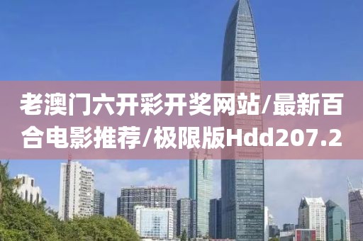 老澳门六开彩开奖网站/最新百合电影推荐/极限版Hdd207.2