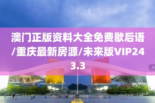 澳门正版资料大全免费歇后语/重庆最新房源/未来版VIP243.3