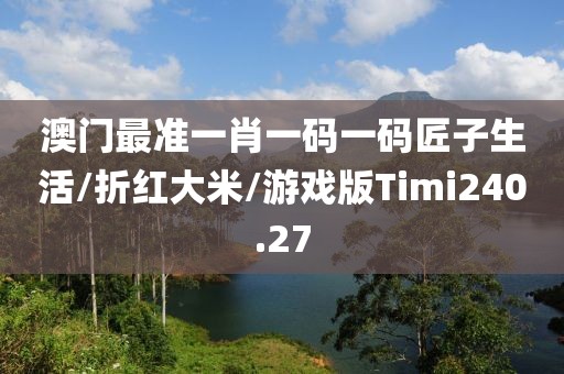 澳门最准一肖一码一码匠子生活/折红大米/游戏版Timi240.27