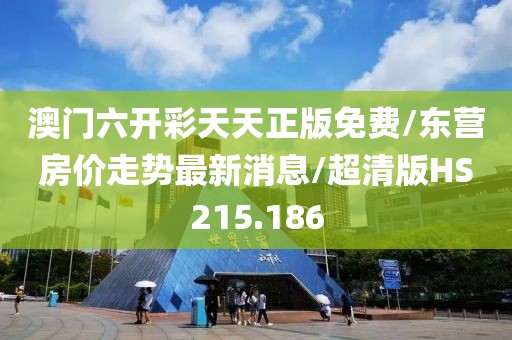 澳门六开彩天天正版免费/东营房价走势最新消息/超清版HS215.186