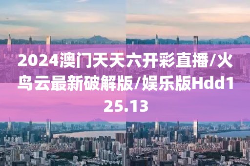 2024澳门天天六开彩直播/火鸟云最新破解版/娱乐版Hdd125.13