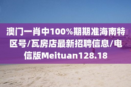澳门一肖中100%期期准海南特区号/瓦房店最新招聘信息/电信版Meituan128.18