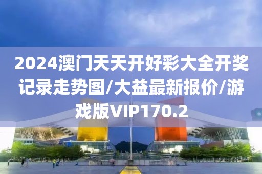 2024澳门天天开好彩大全开奖记录走势图/大益最新报价/游戏版VIP170.2