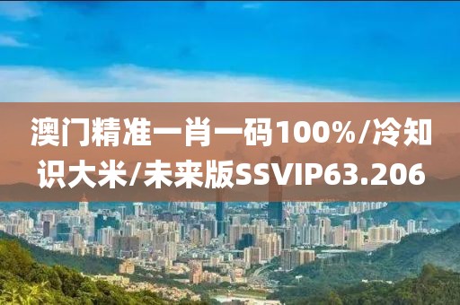 澳门精准一肖一码100%/冷知识大米/未来版SSVIP63.206