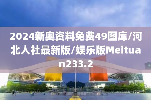 2024新奥资料免费49图库/河北人社最新版/娱乐版Meituan233.2