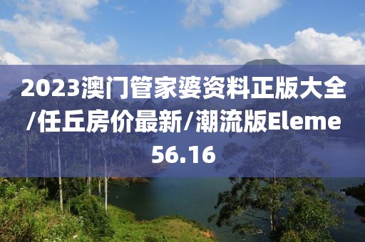 2023澳门管家婆资料正版大全/任丘房价最新/潮流版Eleme56.16