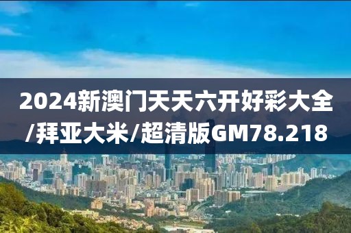 2024新澳门天天六开好彩大全/拜亚大米/超清版GM78.218