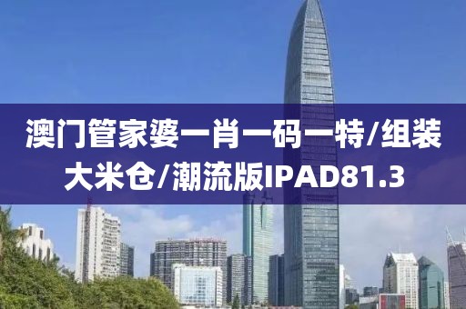 澳门管家婆一肖一码一特/组装大米仓/潮流版IPAD81.3