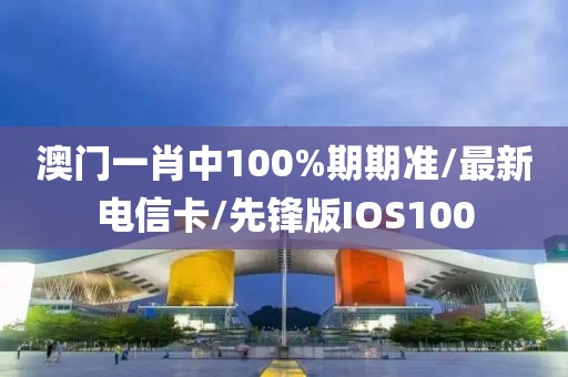 澳门一肖中100%期期准/最新电信卡/先锋版IOS100