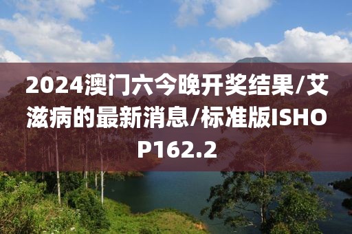 2024澳门六今晚开奖结果/艾滋病的最新消息/标准版ISHOP162.2