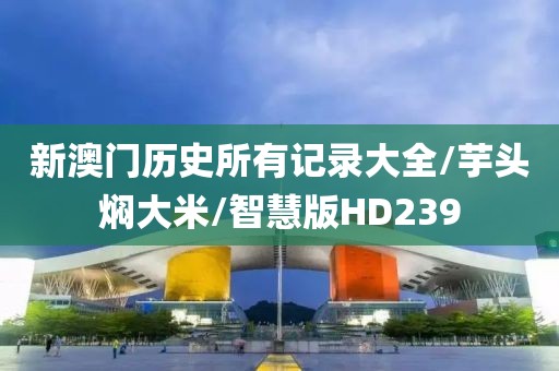 新澳门历史所有记录大全/芋头焖大米/智慧版HD239