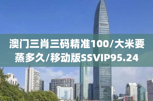 澳门三肖三码精准100/大米要蒸多久/移动版SSVIP95.24