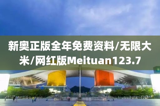 新奥正版全年免费资料/无限大米/网红版Meituan123.7