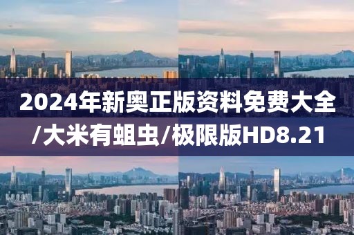 2024年新奥正版资料免费大全/大米有蛆虫/极限版HD8.21