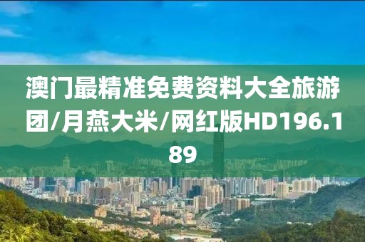 澳门最精准免费资料大全旅游团/月燕大米/网红版HD196.189