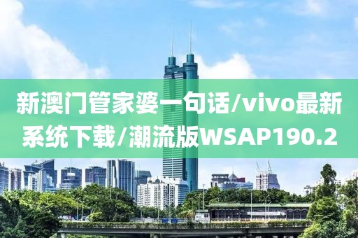 新澳门管家婆一句话/vivo最新系统下载/潮流版WSAP190.2