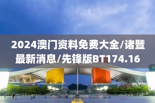 2024澳门资料免费大全/诸暨最新消息/先锋版BT174.16