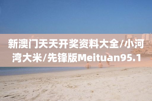 新澳门天天开奖资料大全/小河湾大米/先锋版Meituan95.1