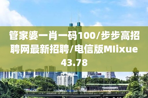 管家婆一肖一码100/步步高招聘网最新招聘/电信版MIixue43.78