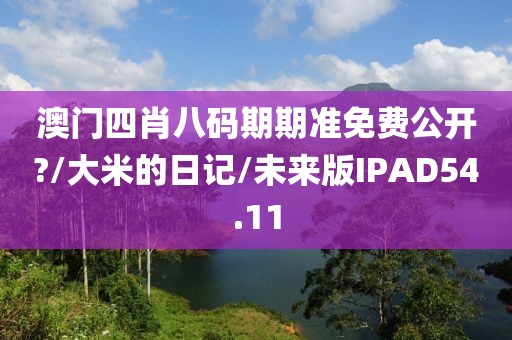 澳门四肖八码期期准免费公开?/大米的日记/未来版IPAD54.11