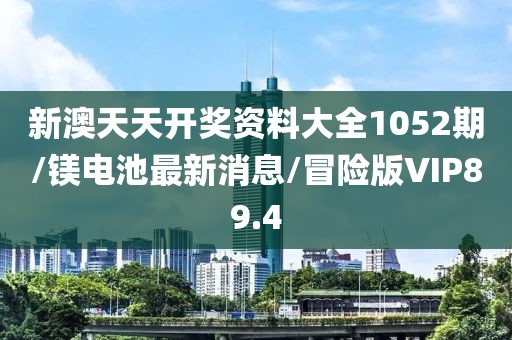 新澳天天开奖资料大全1052期/镁电池最新消息/冒险版VIP89.4