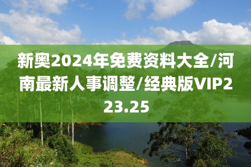 新奥2024年免费资料大全/河南最新人事调整/经典版VIP223.25