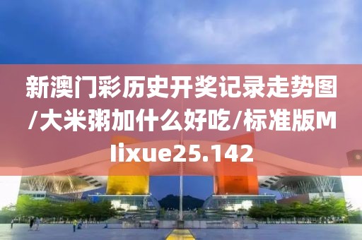 新澳门彩历史开奖记录走势图/大米粥加什么好吃/标准版MIixue25.142