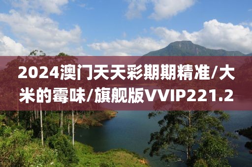 2024澳门天天彩期期精准/大米的霉味/旗舰版VVIP221.2