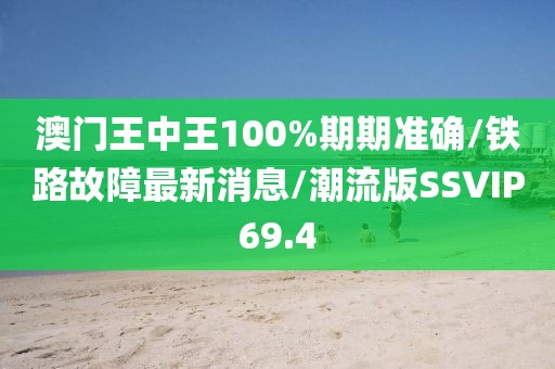 澳门王中王100%期期准确/铁路故障最新消息/潮流版SSVIP69.4