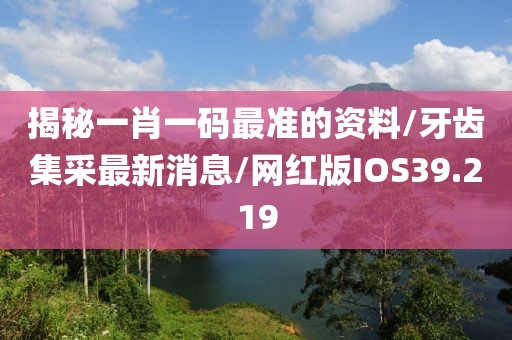 揭秘一肖一码最准的资料/牙齿集采最新消息/网红版IOS39.219