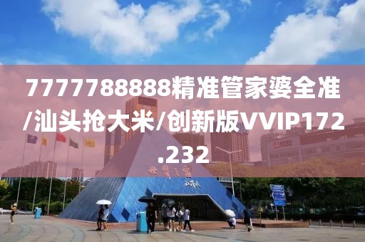 7777788888精准管家婆全准/汕头抢大米/创新版VVIP172.232