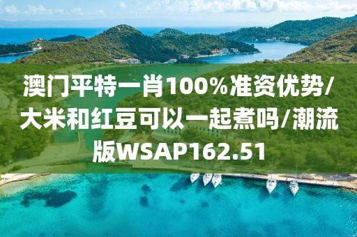 澳门平特一肖100%准资优势/大米和红豆可以一起煮吗/潮流版WSAP162.51