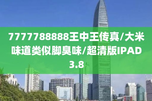 7777788888王中王传真/大米味道类似脚臭味/超清版IPAD3.8
