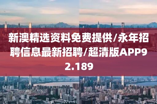 新澳精选资料免费提供/永年招聘信息最新招聘/超清版APP92.189