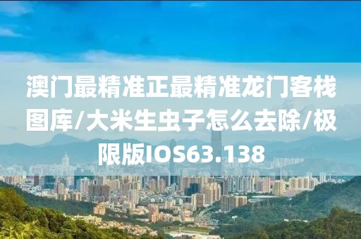澳门最精准正最精准龙门客栈图库/大米生虫子怎么去除/极限版IOS63.138