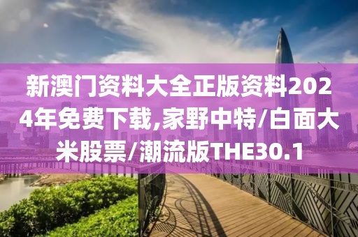 新澳门资料大全正版资料2024年免费下载,家野中特/白面大米股票/潮流版THE30.1