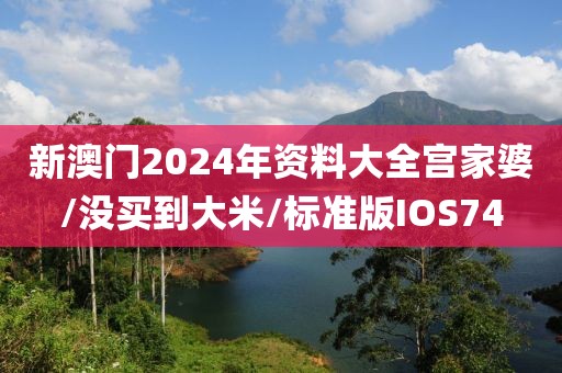 新澳门2024年资料大全宫家婆/没买到大米/标准版IOS74