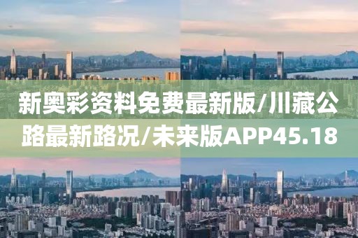 新奥彩资料免费最新版/川藏公路最新路况/未来版APP45.18