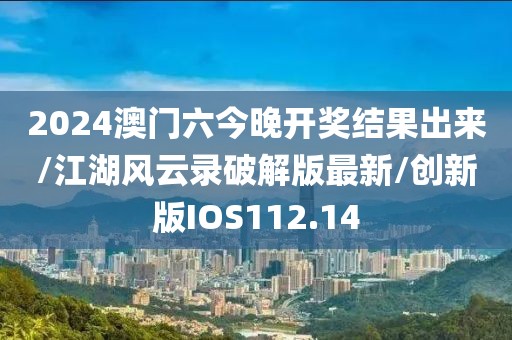 2024澳门六今晚开奖结果出来/江湖风云录破解版最新/创新版IOS112.14