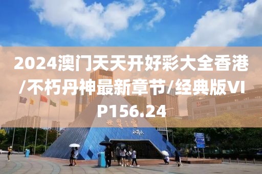 2024澳门天天开好彩大全香港/不朽丹神最新章节/经典版VIP156.24